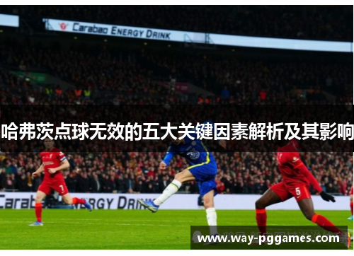 哈弗茨点球无效的五大关键因素解析及其影响