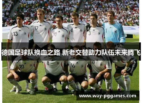 德国足球队换血之路 新老交替助力队伍未来腾飞 德国足球队换血之路 新老交替助力队伍未来腾飞