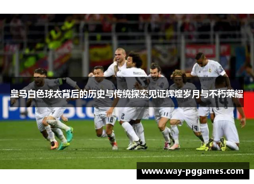 皇马白色球衣背后的历史与传统探索见证辉煌岁月与不朽荣耀 皇马白色球衣背后的历史与传统探索见证辉煌岁月与不朽荣耀