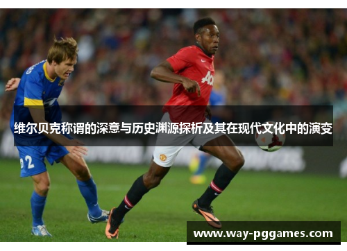维尔贝克称谓的深意与历史渊源探析及其在现代文化中的演变 维尔贝克称谓的深意与历史渊源探析及其在现代文化中的演变