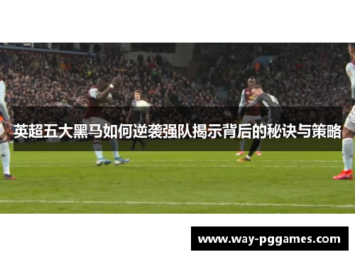 英超五大黑马如何逆袭强队揭示背后的秘诀与策略 英超五大黑马如何逆袭强队揭示背后的秘诀与策略