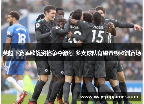 英超下赛季欧战资格争夺激烈 多支球队有望晋级欧洲赛场 英超下赛季欧战资格争夺激烈 多支球队有望晋级欧洲赛场