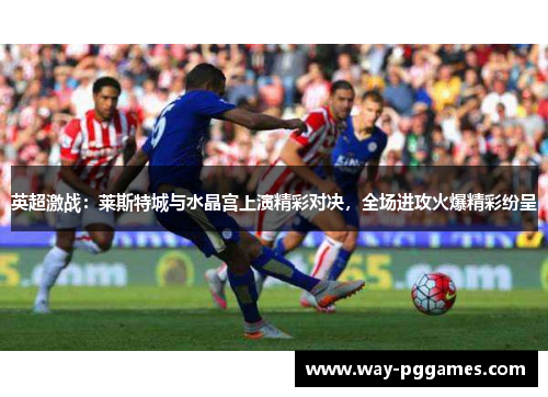 英超激战:莱斯特城与水晶宫上演精彩对决,全场进攻火爆精彩纷呈 英超激战:莱斯特城与水晶宫上演精彩对决,全场进攻火爆精彩纷呈