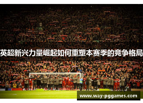 英超新兴力量崛起如何重塑本赛季的竞争格局 英超新兴力量崛起如何重塑本赛季的竞争格局
