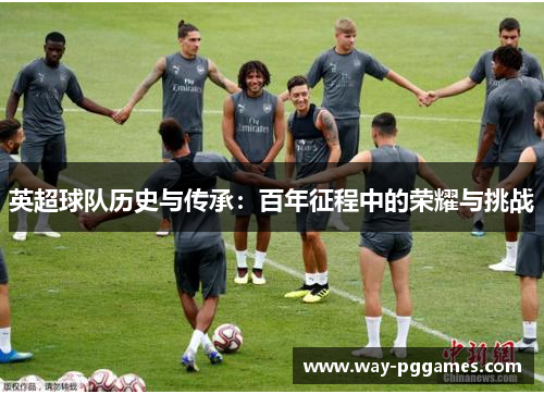 英超球队历史与传承:百年征程中的荣耀与挑战 英超球队历史与传承:百年征程中的荣耀与挑战