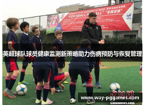 英超球队球员健康监测新策略助力伤病预防与恢复管理 英超球队球员健康监测新策略助力伤病预防与恢复管理