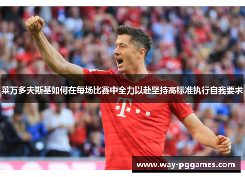 莱万多夫斯基如何在每场比赛中全力以赴坚持高标准执行自我要求 莱万多夫斯基如何在每场比赛中全力以赴坚持高标准执行自我要求