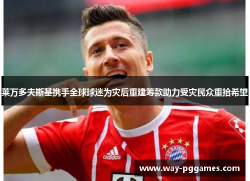 莱万多夫斯基携手全球球迷为灾后重建筹款助力受灾民众重拾希望 莱万多夫斯基携手全球球迷为灾后重建筹款助力受灾民众重拾希望