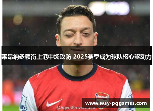 莱昂纳多领衔上港中场攻防 2025赛季成为球队核心驱动力 莱昂纳多领衔上港中场攻防 2025赛季成为球队核心驱动力
