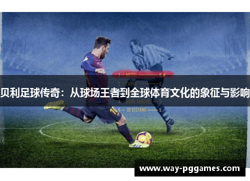 贝利足球传奇：从球场王者到全球体育文化的象征与影响