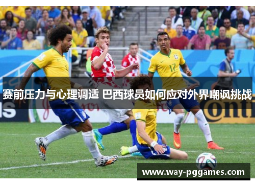 赛前压力与心理调适 巴西球员如何应对外界嘲讽挑战 赛前压力与心理调适 巴西球员如何应对外界嘲讽挑战