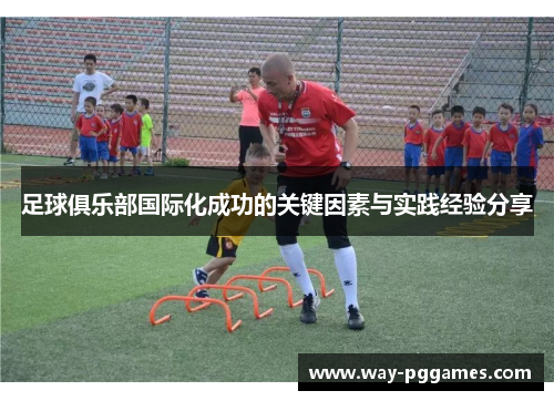 足球俱乐部国际化成功的关键因素与实践经验分享 足球俱乐部国际化成功的关键因素与实践经验分享