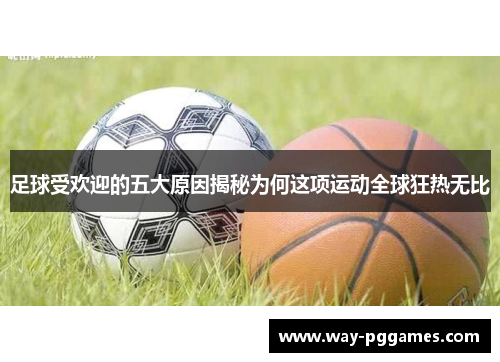 足球受欢迎的五大原因揭秘为何这项运动全球狂热无比 足球受欢迎的五大原因揭秘为何这项运动全球狂热无比