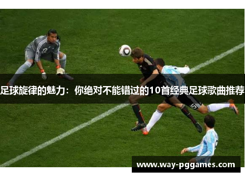 足球旋律的魅力：你绝对不能错过的10首经典足球歌曲推荐