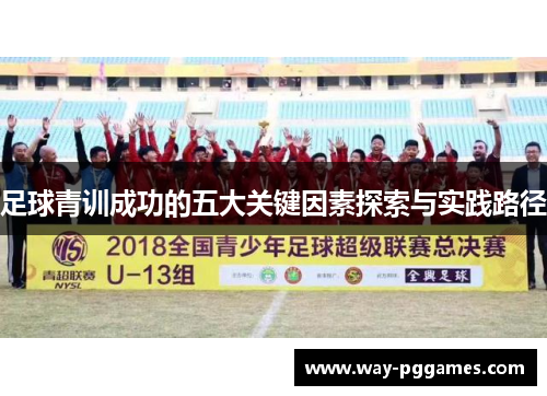足球青训成功的五大关键因素探索与实践路径 足球青训成功的五大关键因素探索与实践路径