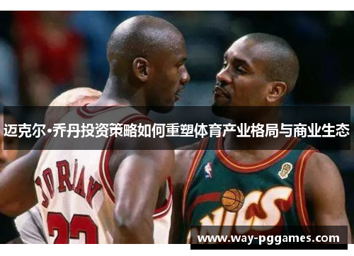 迈克尔·乔丹投资策略如何重塑体育产业格局与商业生态