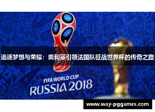 追逐梦想与荣耀:奥利塞引领法国队征战世界杯的传奇之路 追逐梦想与荣耀:奥利塞引领法国队征战世界杯的传奇之路