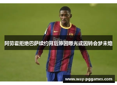 阿劳霍拒绝巴萨续约背后原因曝光或因转会梦未熄