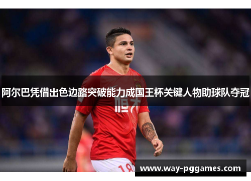 阿尔巴凭借出色边路突破能力成国王杯关键人物助球队夺冠 阿尔巴凭借出色边路突破能力成国王杯关键人物助球队夺冠