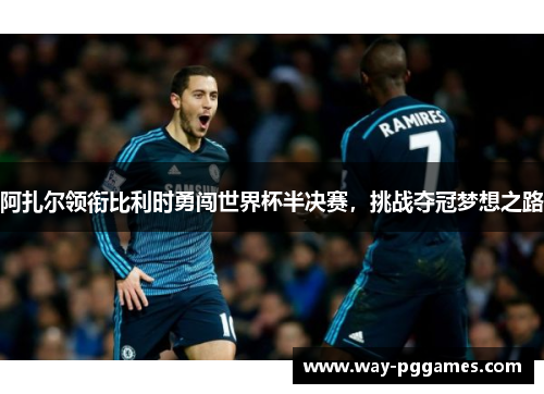 阿扎尔领衔比利时勇闯世界杯半决赛，挑战夺冠梦想之路