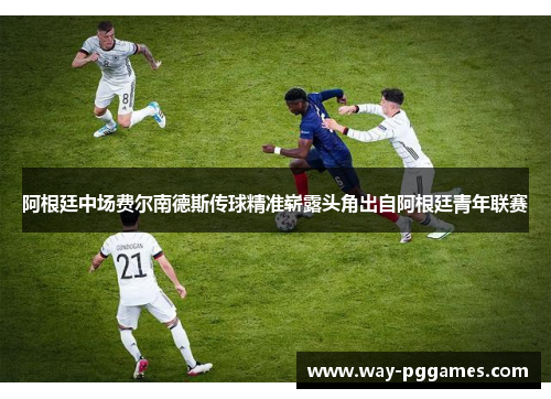 阿根廷中场费尔南德斯传球精准崭露头角出自阿根廷青年联赛