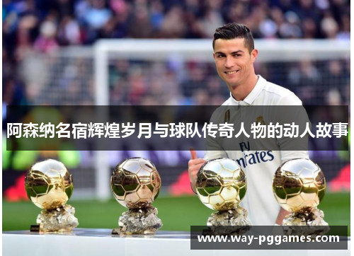 阿森纳名宿辉煌岁月与球队传奇人物的动人故事