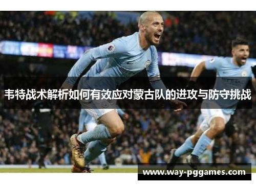 韦特战术解析如何有效应对蒙古队的进攻与防守挑战