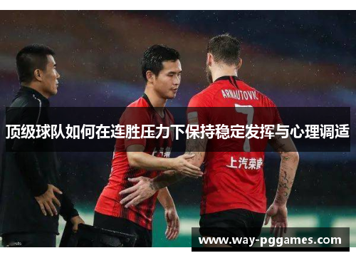 顶级球队如何在连胜压力下保持稳定发挥与心理调适 顶级球队如何在连胜压力下保持稳定发挥与心理调适