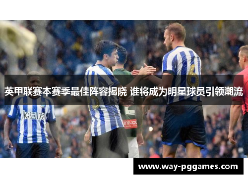 英甲联赛本赛季最佳阵容揭晓 谁将成为明星球员引领潮流