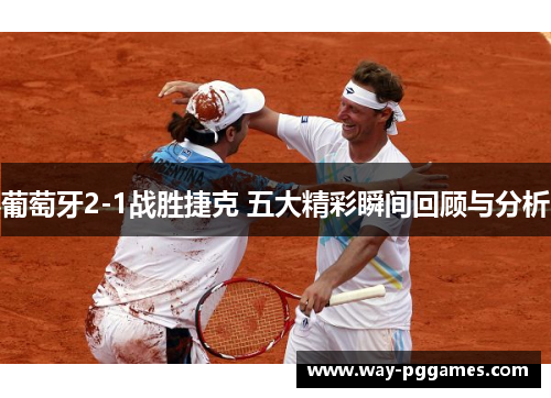 葡萄牙2-1战胜捷克 五大精彩瞬间回顾与分析