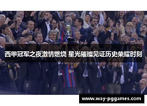 西甲冠军之夜激情燃烧 星光璀璨见证历史荣耀时刻