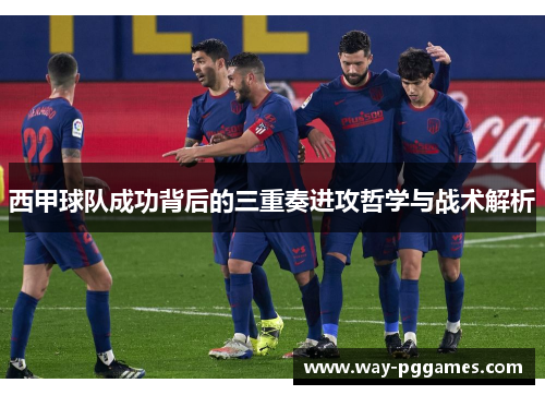 西甲球队成功背后的三重奏进攻哲学与战术解析 西甲球队成功背后的三重奏进攻哲学与战术解析