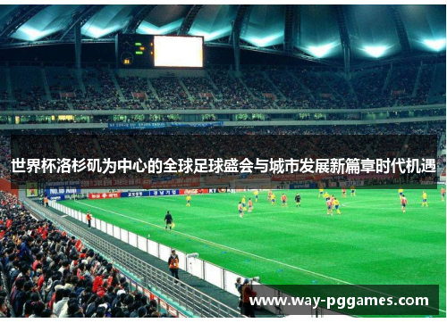 世界杯洛杉矶为中心的全球足球盛会与城市发展新篇章时代机遇 世界杯洛杉矶为中心的全球足球盛会与城市发展新篇章时代机遇