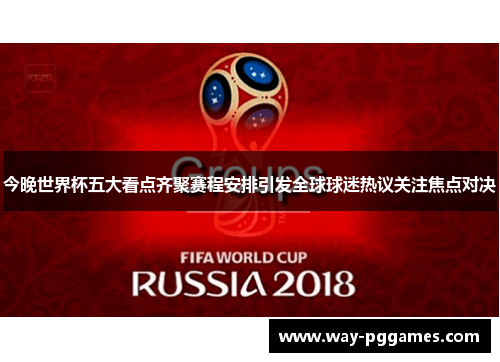 今晚世界杯五大看点齐聚赛程安排引发全球球迷热议关注焦点对决