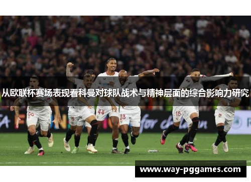 从欧联杯赛场表现看科曼对球队战术与精神层面的综合影响力研究 从欧联杯赛场表现看科曼对球队战术与精神层面的综合影响力研究
