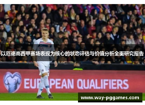 以厄德高西甲赛场表现为核心的状态评估与价值分析全面研究报告 以厄德高西甲赛场表现为核心的状态评估与价值分析全面研究报告