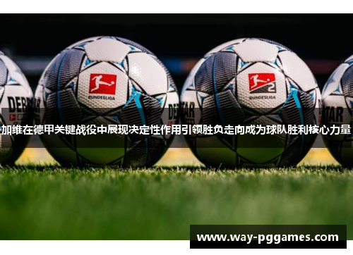 加维在德甲关键战役中展现决定性作用引领胜负走向成为球队胜利核心力量 加维在德甲关键战役中展现决定性作用引领胜负走向成为球队胜利核心力量