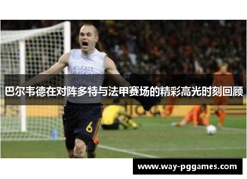 巴尔韦德在对阵多特与法甲赛场的精彩高光时刻回顾