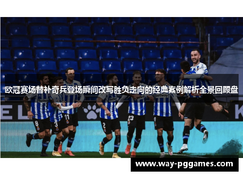 欧冠赛场替补奇兵登场瞬间改写胜负走向的经典案例解析全景回顾盘