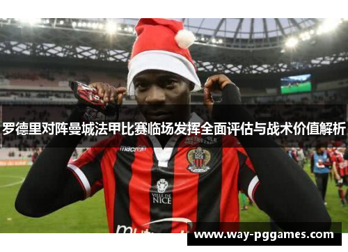 罗德里对阵曼城法甲比赛临场发挥全面评估与战术价值解析 罗德里对阵曼城法甲比赛临场发挥全面评估与战术价值解析