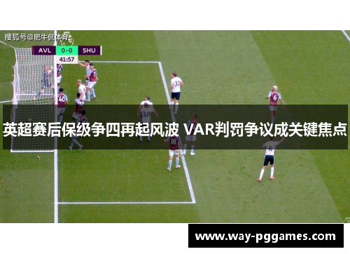 英超赛后保级争四再起风波 VAR判罚争议成关键焦点