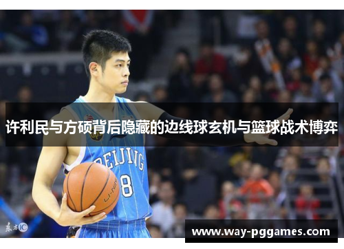许利民与方硕背后隐藏的边线球玄机与篮球战术博弈 许利民与方硕背后隐藏的边线球玄机与篮球战术博弈