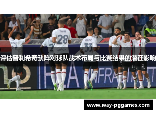 评估普利希奇缺阵对球队战术布局与比赛结果的潜在影响