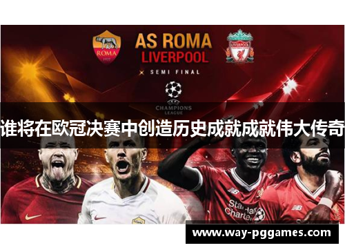 谁将在欧冠决赛中创造历史成就成就伟大传奇 谁将在欧冠决赛中创造历史成就成就伟大传奇