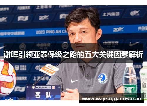 谢晖引领亚泰保级之路的五大关键因素解析 谢晖引领亚泰保级之路的五大关键因素解析