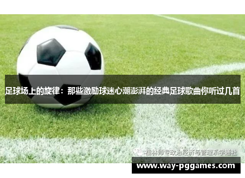 足球场上的旋律:那些激励球迷心潮澎湃的经典足球歌曲你听过几首 足球场上的旋律:那些激励球迷心潮澎湃的经典足球歌曲你听过几首