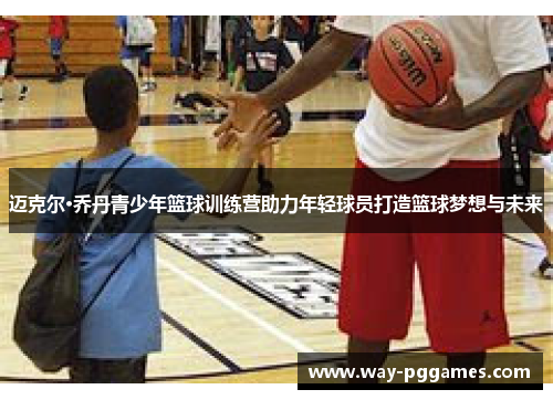 迈克尔·乔丹青少年篮球训练营助力年轻球员打造篮球梦想与未来