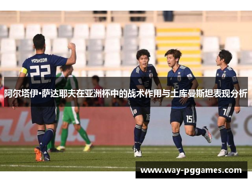 阿尔塔伊·萨达耶夫在亚洲杯中的战术作用与土库曼斯坦表现分析