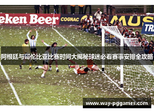 阿根廷与哥伦比亚比赛时间大揭秘球迷必看赛事安排全攻略