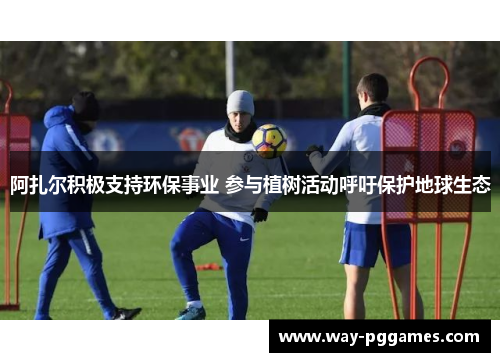 阿扎尔积极支持环保事业 参与植树活动呼吁保护地球生态